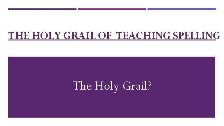 THE HOLY GRAIL OF TEACHING SPELLING The Holy Grail? 