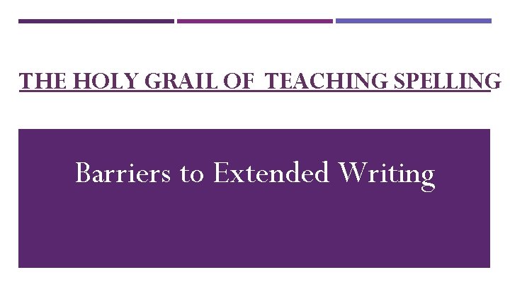 THE HOLY GRAIL OF TEACHING SPELLING Barriers to Extended Writing 