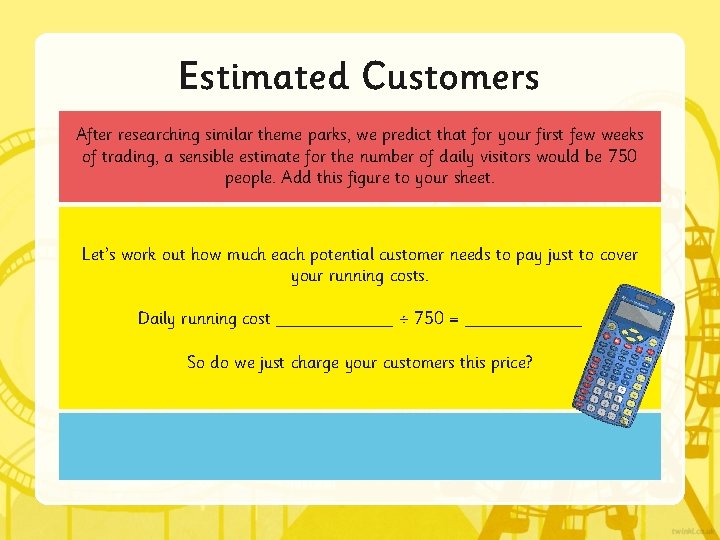 Estimated Customers After researching similar theme parks, we predict that for your first few Estimated Customers After researching similar theme parks, we predict that for your first few