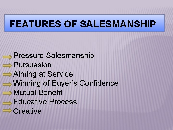 FEATURES OF SALESMANSHIP Pressure Salesmanship Pursuasion Aiming at Service Winning of Buyer’s Confidence Mutual