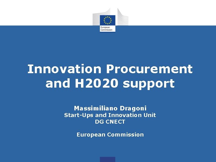 Innovation Procurement and H 2020 support Massimiliano Dragoni Start-Ups and Innovation Unit DG CNECT Innovation Procurement and H 2020 support Massimiliano Dragoni Start-Ups and Innovation Unit DG CNECT