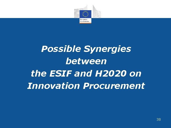 Possible Synergies between the ESIF and H 2020 on Innovation Procurement 38 Possible Synergies between the ESIF and H 2020 on Innovation Procurement 38