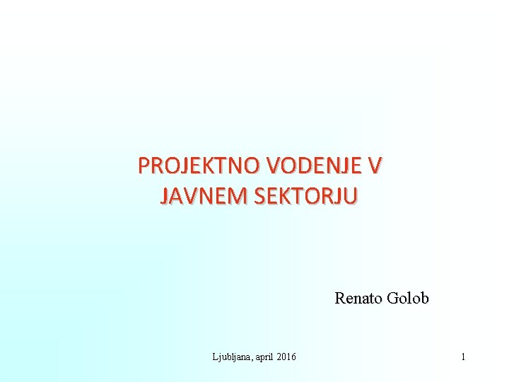 PROJEKTNO VODENJE V JAVNEM SEKTORJU Renato Golob Ljubljana, april 2016 1 