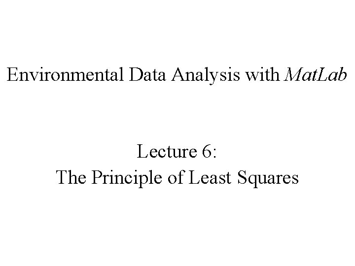 Environmental Data Analysis with Mat. Lab Lecture 6: The Principle of Least Squares 