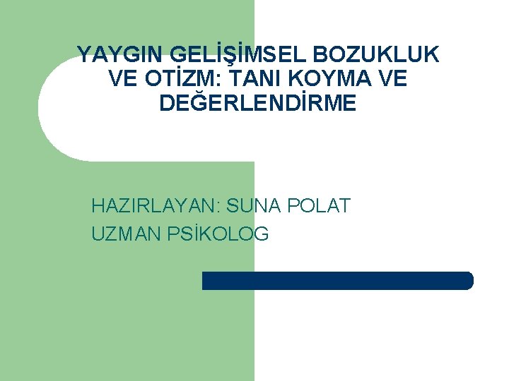 YAYGIN GELİŞİMSEL BOZUKLUK VE OTİZM: TANI KOYMA VE DEĞERLENDİRME HAZIRLAYAN: SUNA POLAT UZMAN PSİKOLOG