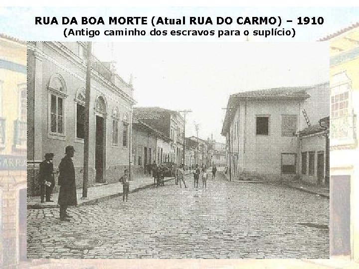 RUA DA BOA MORTE (Atual RUA DO CARMO) – 1910 (Antigo caminho dos escravos RUA DA BOA MORTE (Atual RUA DO CARMO) – 1910 (Antigo caminho dos escravos