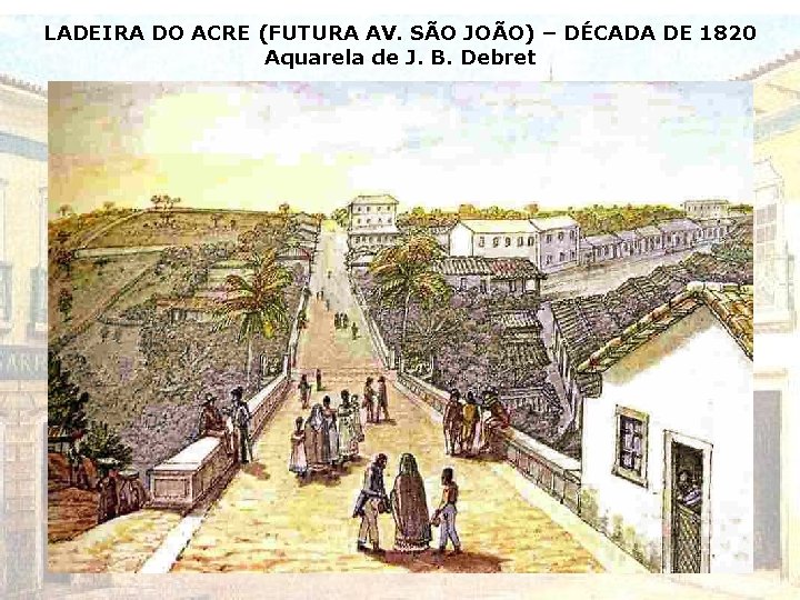LADEIRA DO ACRE (FUTURA AV. SÃO JOÃO) – DÉCADA DE 1820 Aquarela de J.