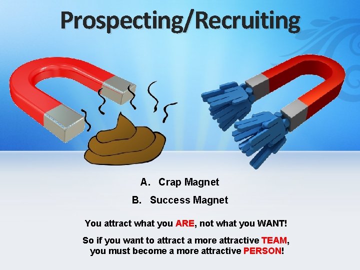 Prospecting/Recruiting A. Crap Magnet B. Success Magnet You attract what you ARE, not what