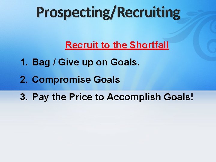 Prospecting/Recruiting Recruit to the Shortfall 1. Bag / Give up on Goals. 2. Compromise