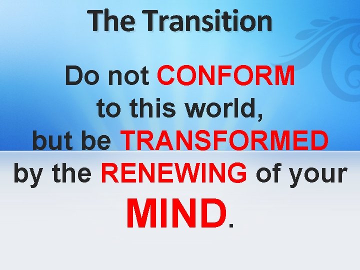 The Transition Do not CONFORM to this world, but be TRANSFORMED by the RENEWING