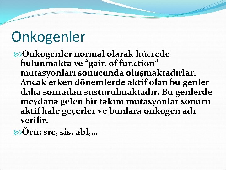 Onkogenler normal olarak hücrede bulunmakta ve “gain of function” mutasyonları sonucunda oluşmaktadırlar. Ancak erken