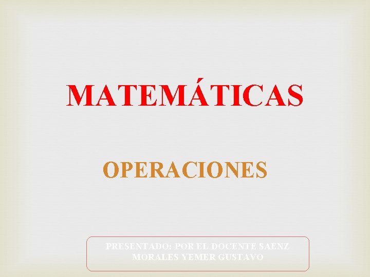 MATEMÁTICAS OPERACIONES PRESENTADO: POR EL DOCENTE SAENZ MORALES YEMER GUSTAVO 