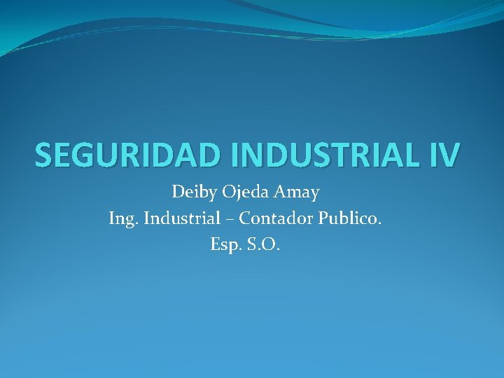 SEGURIDAD INDUSTRIAL IV Deiby Ojeda Amay Ing. Industrial – Contador Publico. Esp. S. O.