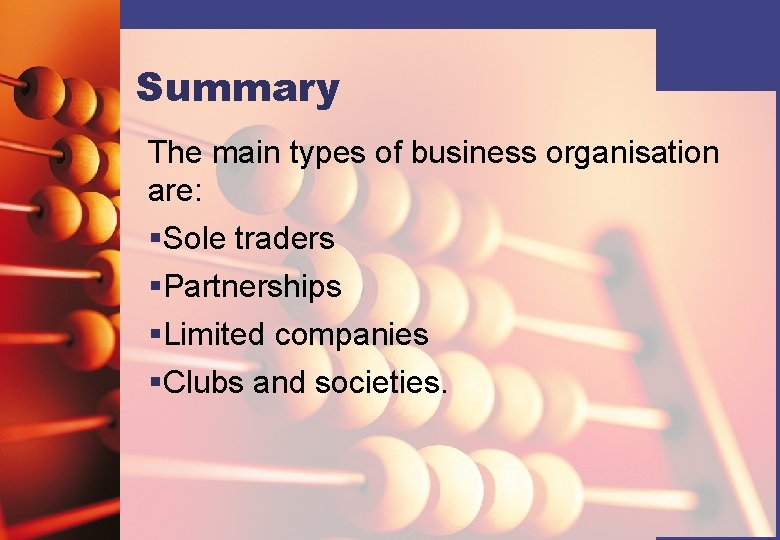 Summary The main types of business organisation are: §Sole traders §Partnerships §Limited companies §Clubs