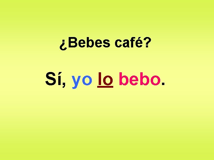 ¿Bebes café? Sí, yo lo bebo. 