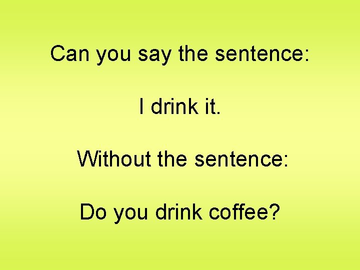 Can you say the sentence: I drink it. Without the sentence: Do you drink