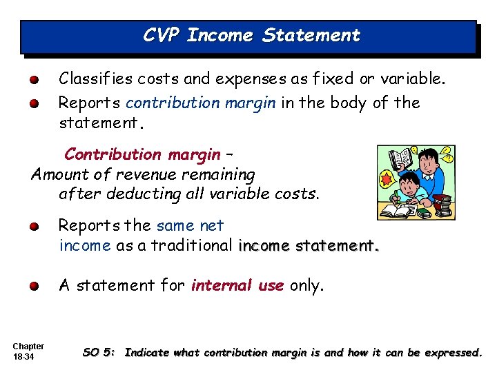 CVP Income Statement Classifies costs and expenses as fixed or variable. Reports contribution margin CVP Income Statement Classifies costs and expenses as fixed or variable. Reports contribution margin