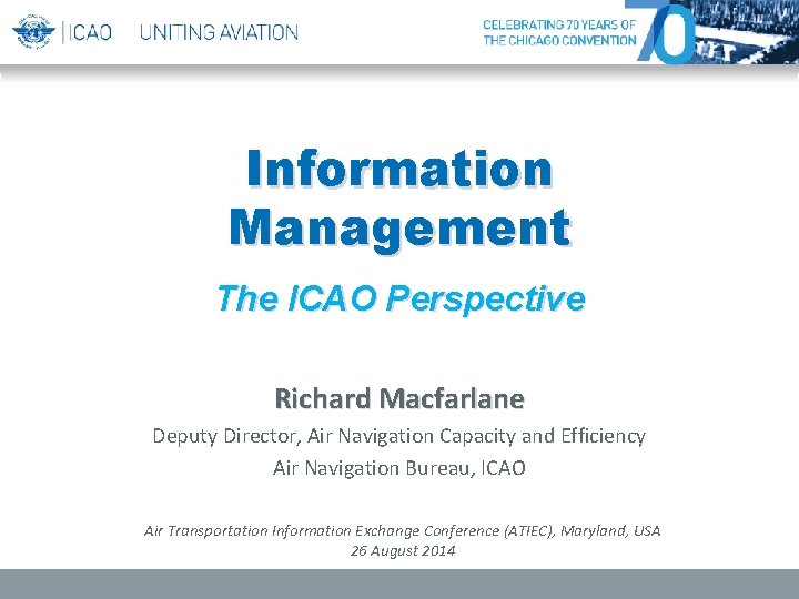 Information Management The ICAO Perspective Richard Macfarlane Deputy Director, Air Navigation Capacity and Efficiency Information Management The ICAO Perspective Richard Macfarlane Deputy Director, Air Navigation Capacity and Efficiency