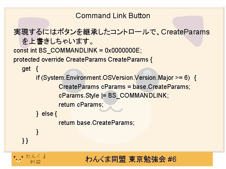 Command Link Button 実現するにはボタンを継承したコントロールで、Create. Params を上書きしちゃいます。 const int BS_COMMANDLINK = 0 x 0000000 E;