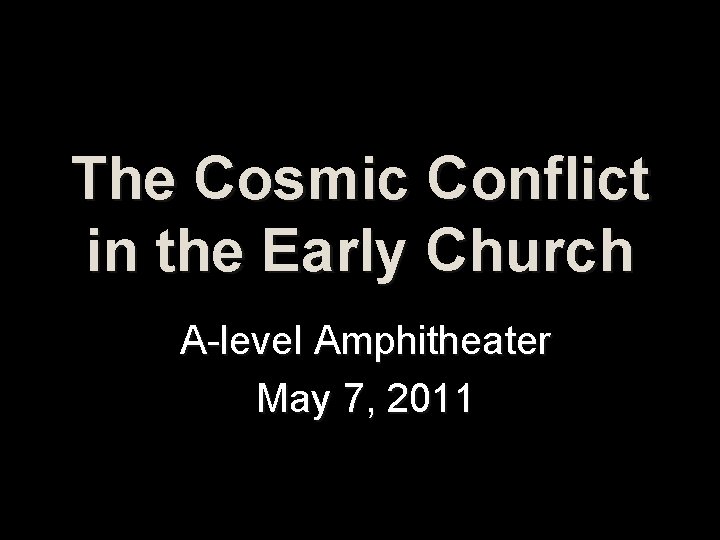 The Cosmic Conflict in the Early Church A-level Amphitheater May 7, 2011 The Cosmic Conflict in the Early Church A-level Amphitheater May 7, 2011