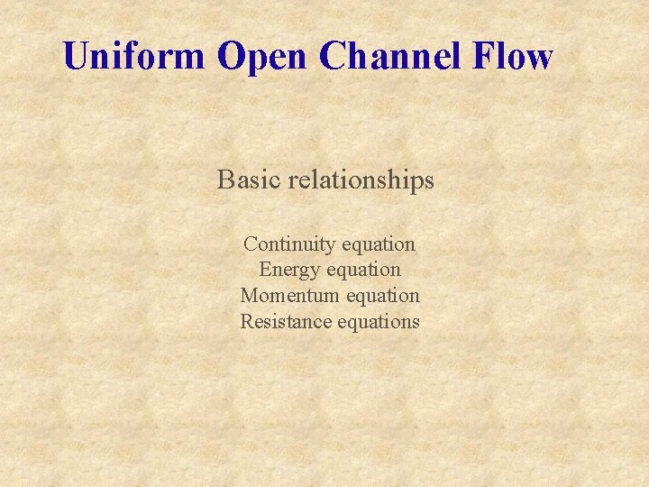 Uniform Open Channel Flow Basic relationships Continuity equation Energy equation Momentum equation Resistance equations