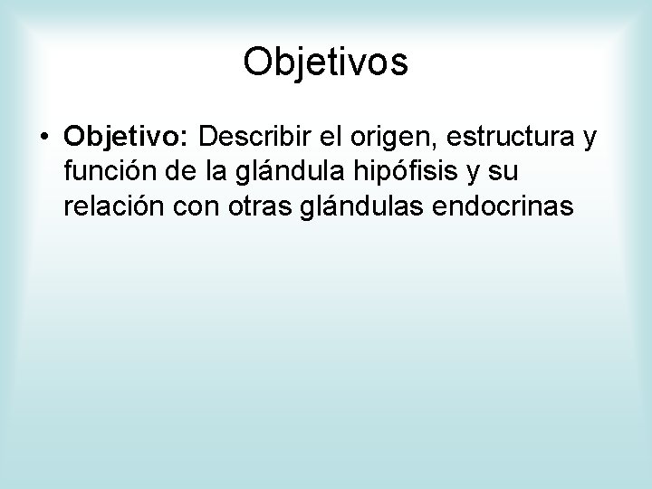 Objetivos • Objetivo: Describir el origen, estructura y función de la glándula hipófisis y