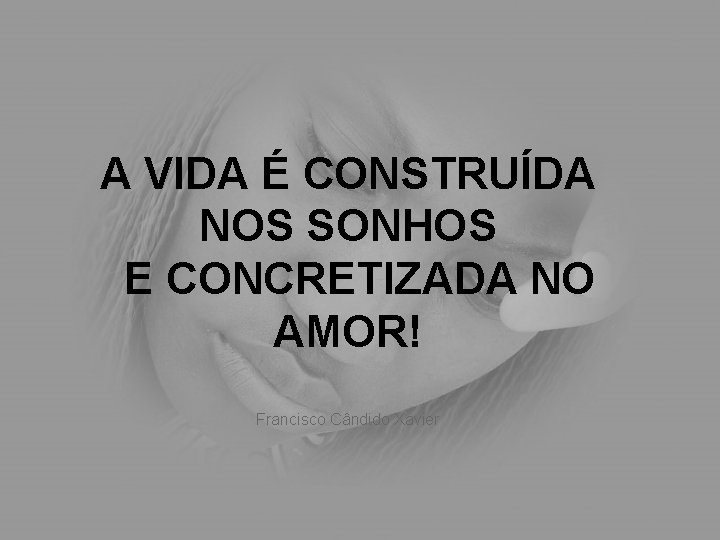 A VIDA É CONSTRUÍDA NOS SONHOS E CONCRETIZADA NO AMOR! Francisco Cândido Xavier 