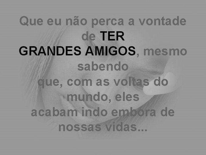 Que eu não perca a vontade de TER GRANDES AMIGOS, mesmo sabendo que, com