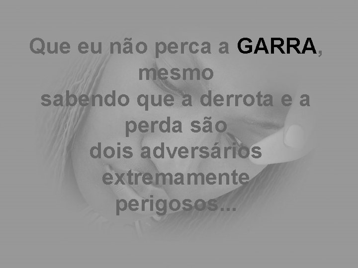 Que eu não perca a GARRA, mesmo sabendo que a derrota e a perda