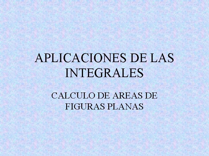 APLICACIONES DE LAS INTEGRALES CALCULO DE AREAS DE FIGURAS PLANAS APLICACIONES DE LAS INTEGRALES CALCULO DE AREAS DE FIGURAS PLANAS