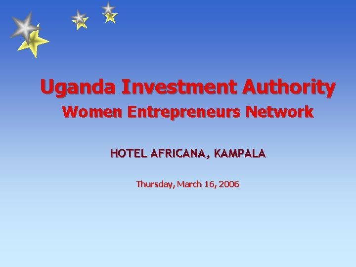 Uganda Investment Authority Women Entrepreneurs Network HOTEL AFRICANA, KAMPALA Thursday, March 16, 2006 