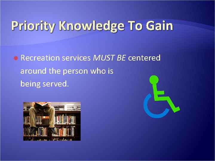 Priority Knowledge To Gain Recreation services MUST BE centered around the person who is Priority Knowledge To Gain Recreation services MUST BE centered around the person who is