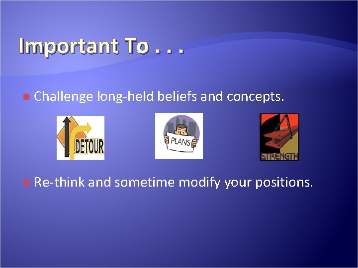 Important To. . . Challenge Re-think long-held beliefs and concepts. and sometime modify your Important To. . . Challenge Re-think long-held beliefs and concepts. and sometime modify your