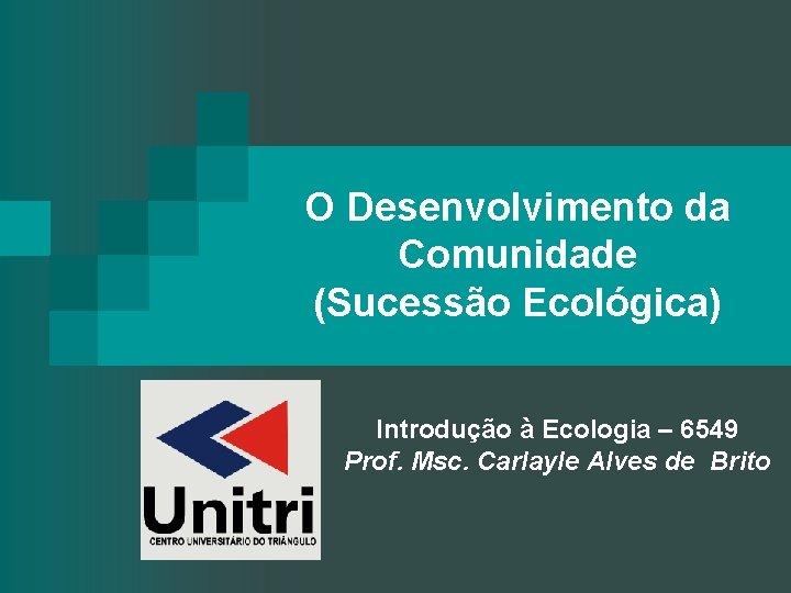 O Desenvolvimento da Comunidade (Sucessão Ecológica) Introdução à Ecologia – 6549 Prof. Msc. Carlayle