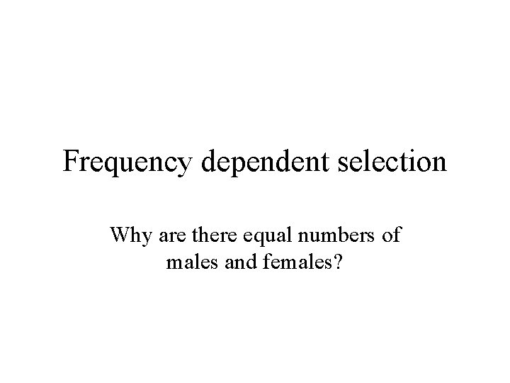 Frequency dependent selection Why are there equal numbers of males and females? 