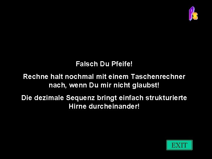 Falsch Du Pfeife! Rechne halt nochmal mit einem Taschenrechner nach, wenn Du mir nicht