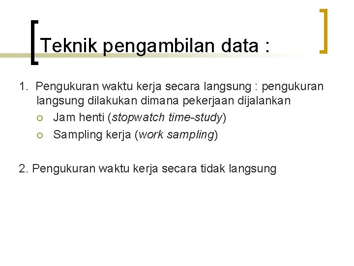 Teknik pengambilan data : 1. Pengukuran waktu kerja secara langsung : pengukuran langsung dilakukan