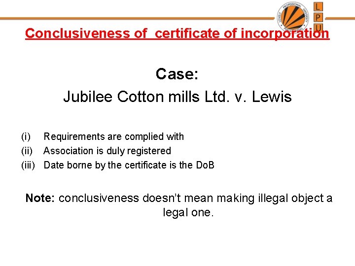 Conclusiveness of certificate of incorporation Case: Jubilee Cotton mills Ltd. v. Lewis (i) Requirements