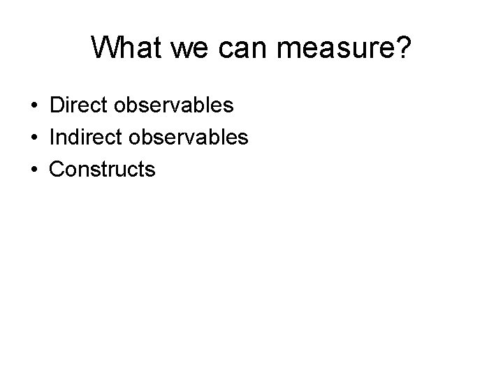 What we can measure? • Direct observables • Indirect observables • Constructs 