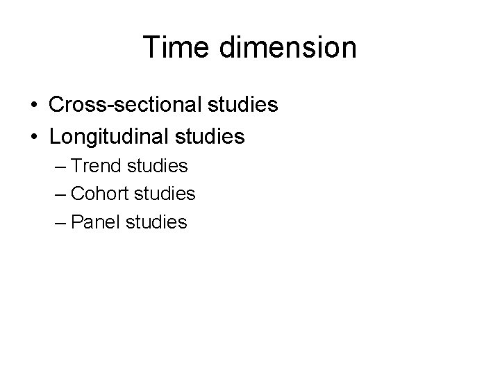 Time dimension • Cross-sectional studies • Longitudinal studies – Trend studies – Cohort studies