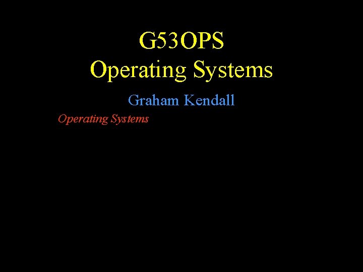 G 53 OPS Operating Systems Graham Kendall Operating Systems 