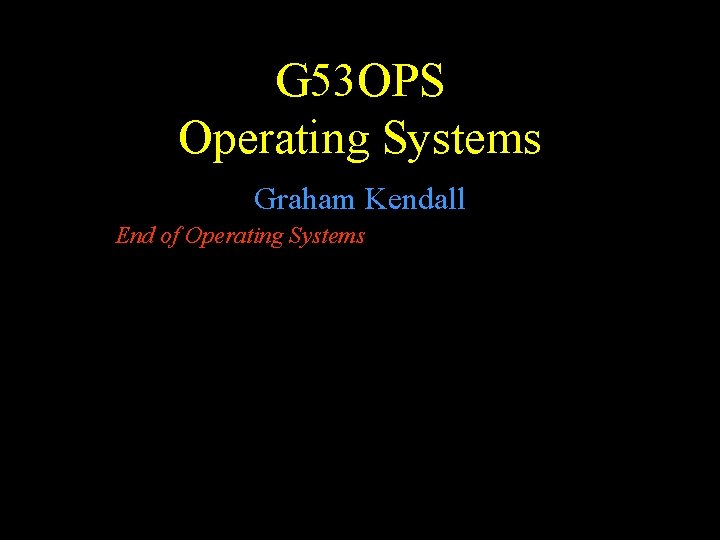 G 53 OPS Operating Systems Graham Kendall End of Operating Systems 