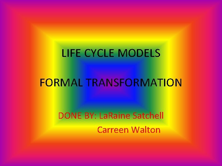 LIFE CYCLE MODELS FORMAL TRANSFORMATION DONE BY: La. Raine Satchell Carreen Walton 