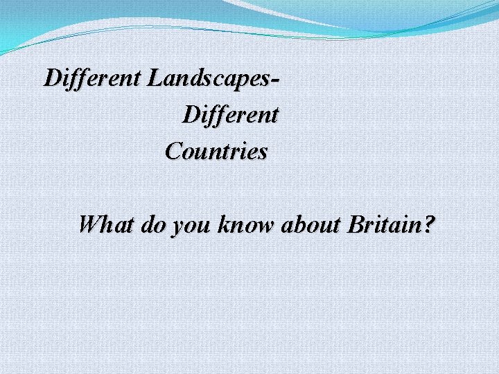 Different Landscapes. Different Countries What do you know about Britain? 