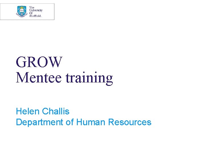 GROW Mentee training Helen Challis Department of Human Resources 