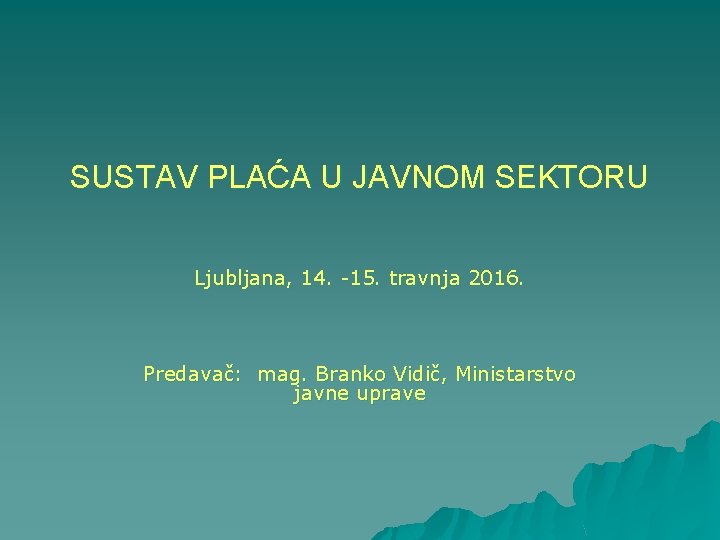 SUSTAV PLAĆA U JAVNOM SEKTORU Ljubljana, 14. -15. travnja 2016. Predavač: mag. Branko Vidič,