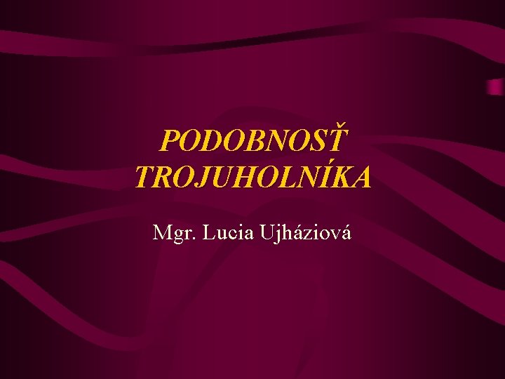 PODOBNOSŤ TROJUHOLNÍKA Mgr. Lucia Ujháziová 