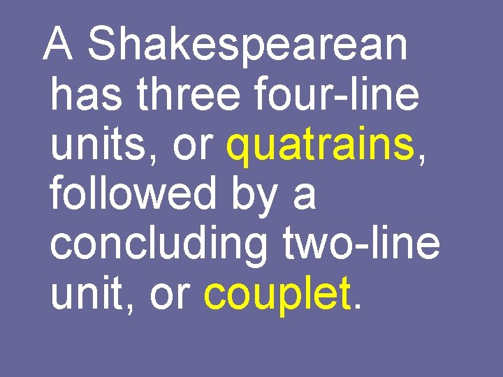 A Shakespearean has three four-line units, or quatrains, followed by a concluding two-line unit,