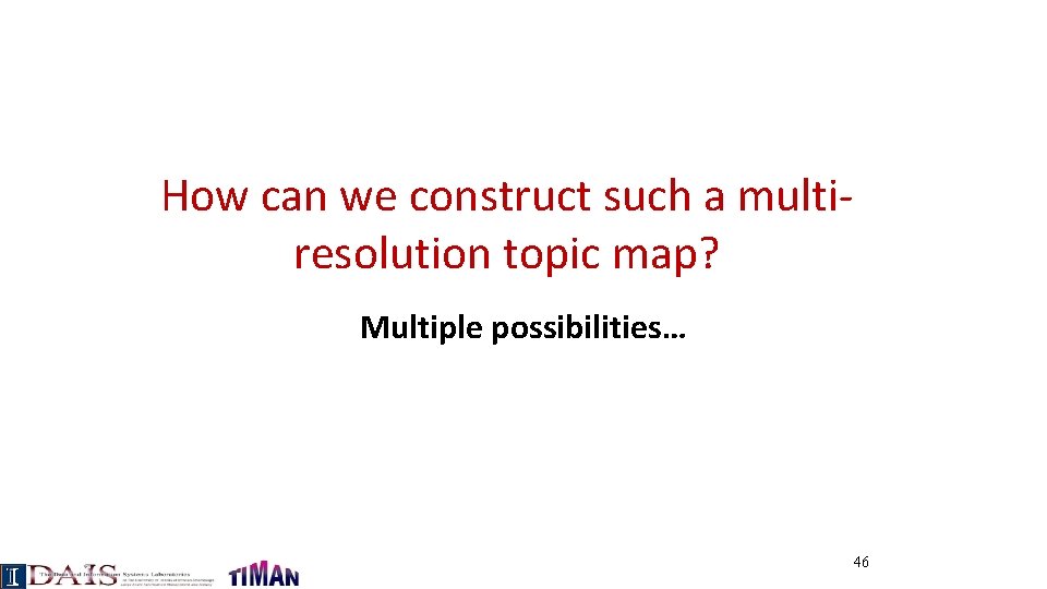 How can we construct such a multiresolution topic map? Multiple possibilities… 46 