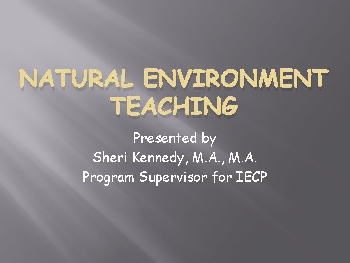 NATURAL ENVIRONMENT TEACHING Presented by Sheri Kennedy, M. A. Program Supervisor for IECP 